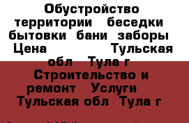 Обустройство территории - беседки, бытовки, бани, заборы › Цена ­ 100 000 - Тульская обл., Тула г. Строительство и ремонт » Услуги   . Тульская обл.,Тула г.